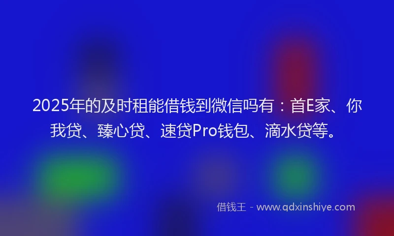 2025年的及时租能借钱到微信吗有：首E家、你我贷、臻心贷、速贷Pro钱包、滴水贷等。