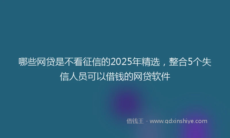哪些网贷是不看征信的2025年精选，整合5个失信人员可以借钱的网贷软件