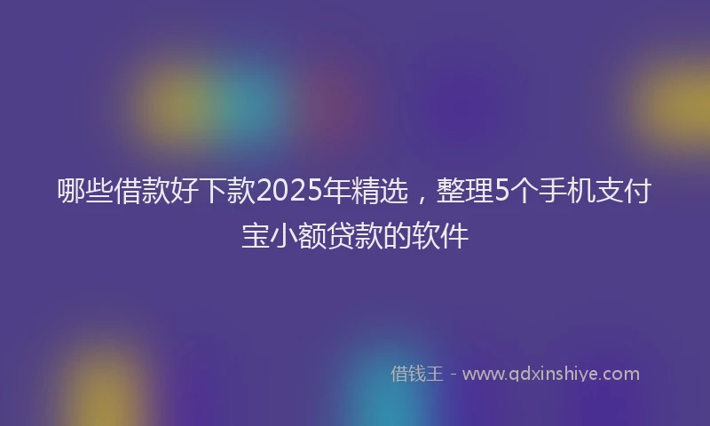 哪些借款好下款2025年精选，整理5个手机支付宝小额贷款的软件