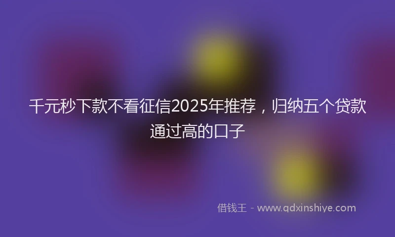 千元秒下款不看征信2025年推荐，归纳五个贷款通过高的口子