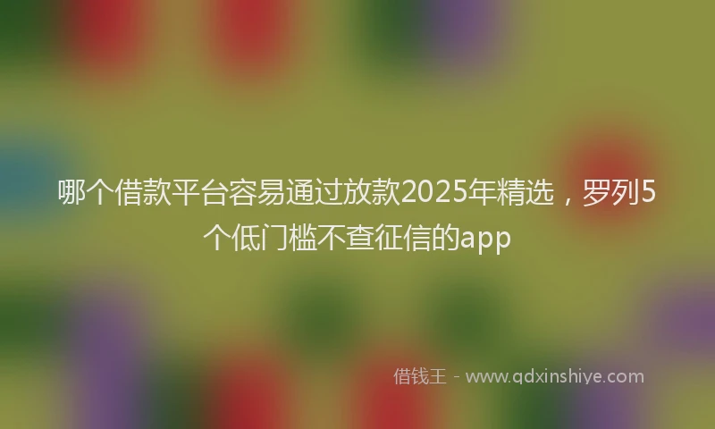 哪个借款平台容易通过放款2025年精选，罗列5个低门槛不查征信的app