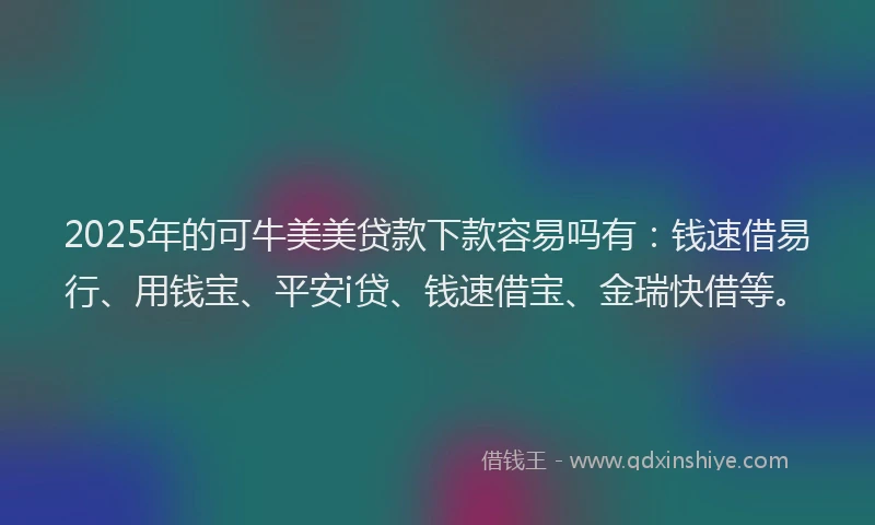 2025年的可牛美美贷款下款容易吗有：钱速借易行、用钱宝、平安i贷、钱速借宝、金瑞快借等。