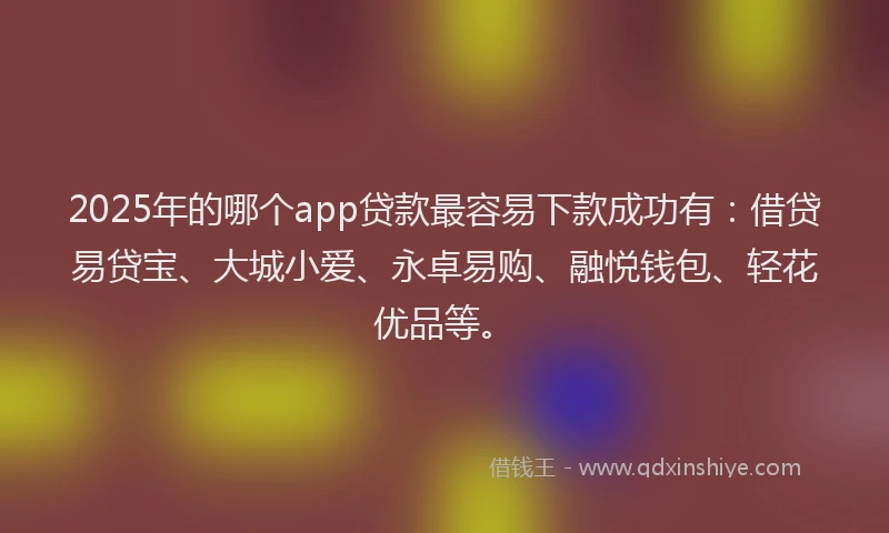 2025年的哪个app贷款最容易下款成功有：借贷易贷宝、大城小爱、永卓易购、融悦钱包、轻花优品等。