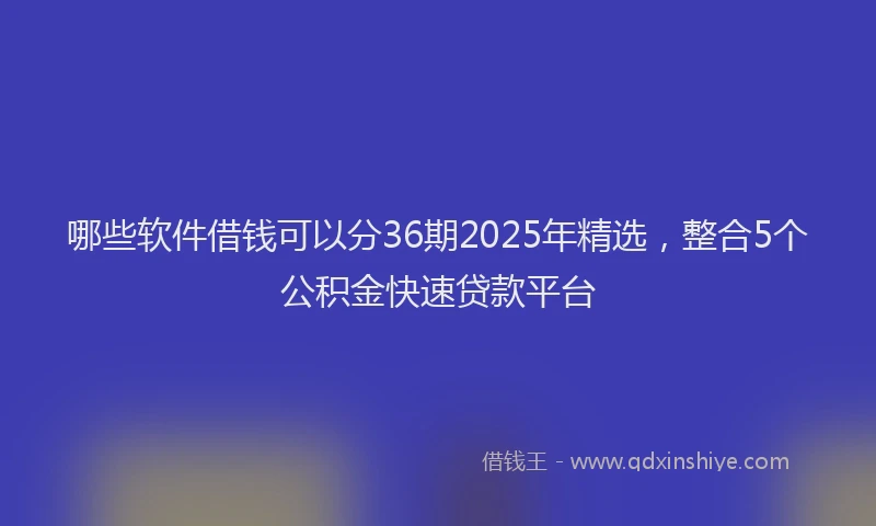 哪些软件借钱可以分36期2025年精选，整合5个公积金快速贷款平台