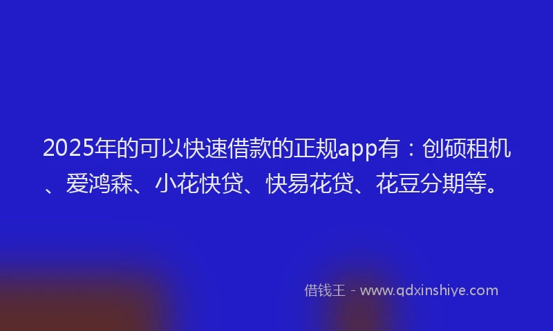 2025年的可以快速借款的正规app有：创硕租机、爱鸿森、小花快贷、快易花贷、花豆分期等。