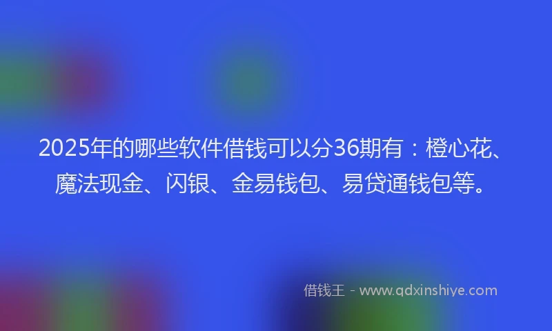 2025年的哪些软件借钱可以分36期有：橙心花、魔法现金、闪银、金易钱包、易贷通钱包等。