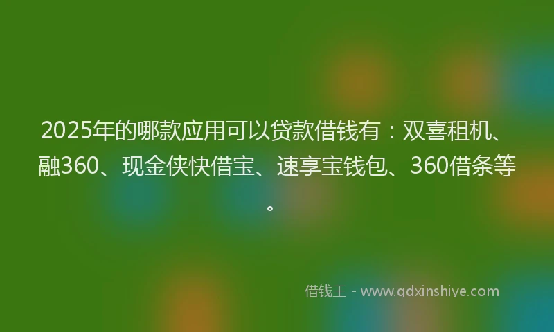 2025年的哪款应用可以贷款借钱有：双喜租机、融360、现金侠快借宝、速享宝钱包、360借条等。