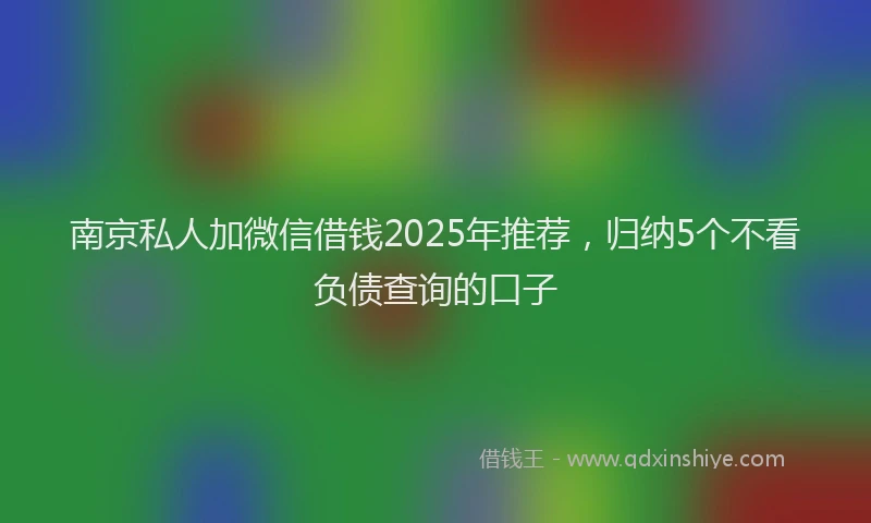 南京私人加微信借钱2025年推荐，归纳5个不看负债查询的口子