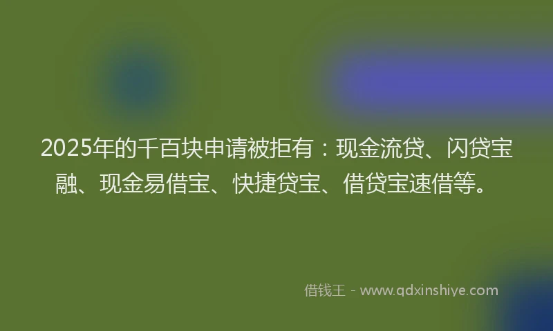 2025年的千百块申请被拒有：现金流贷、闪贷宝融、现金易借宝、快捷贷宝、借贷宝速借等。