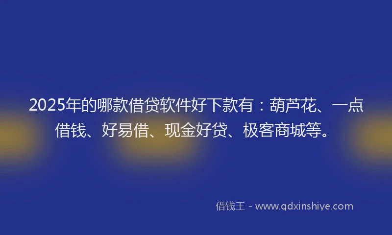 2025年的哪款借贷软件好下款有：葫芦花、一点借钱、好易借、现金好贷、极客商城等。