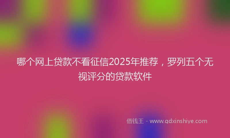 哪个网上贷款不看征信2025年推荐，罗列五个无视评分的贷款软件