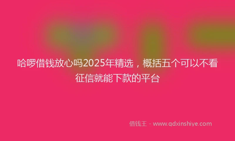 哈啰借钱放心吗2025年精选，概括五个可以不看征信就能下款的平台