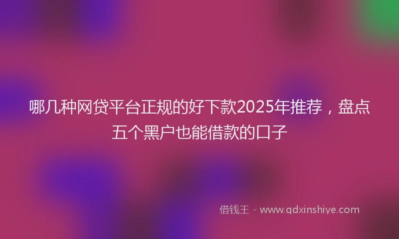 哪几种网贷平台正规的好下款2025年推荐，盘点五个黑户也能借款的口子