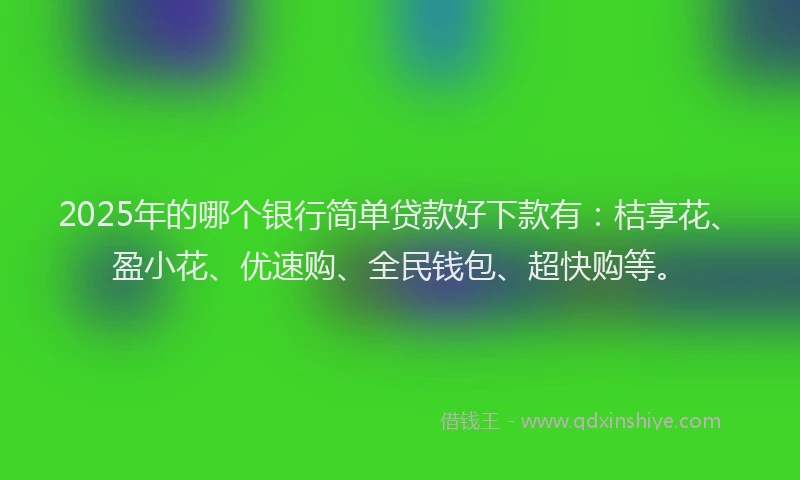 2025年的哪个银行简单贷款好下款有：桔享花、盈小花、优速购、全民钱包、超快购等。