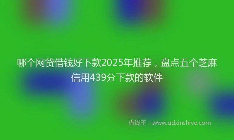 哪个网贷借钱好下款2025年推荐，盘点五个芝麻信用439分下款的软件
