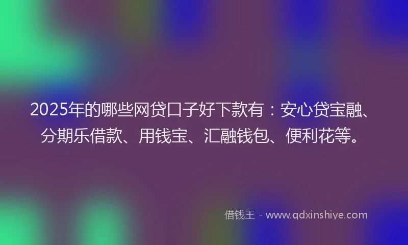 2025年的哪些网贷口子好下款有：安心贷宝融、分期乐借款、用钱宝、汇融钱包、便利花等。