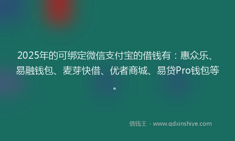 2025年的可绑定微信支付宝的借钱有：惠众乐、易融钱包、麦芽快借、优者商城、易贷Pro钱包等。