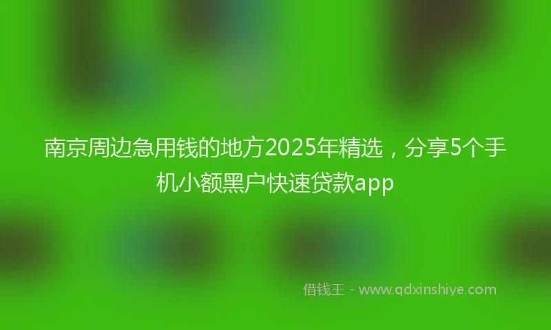 南京周边急用钱的地方2025年精选，分享5个手机小额黑户快速贷款app
