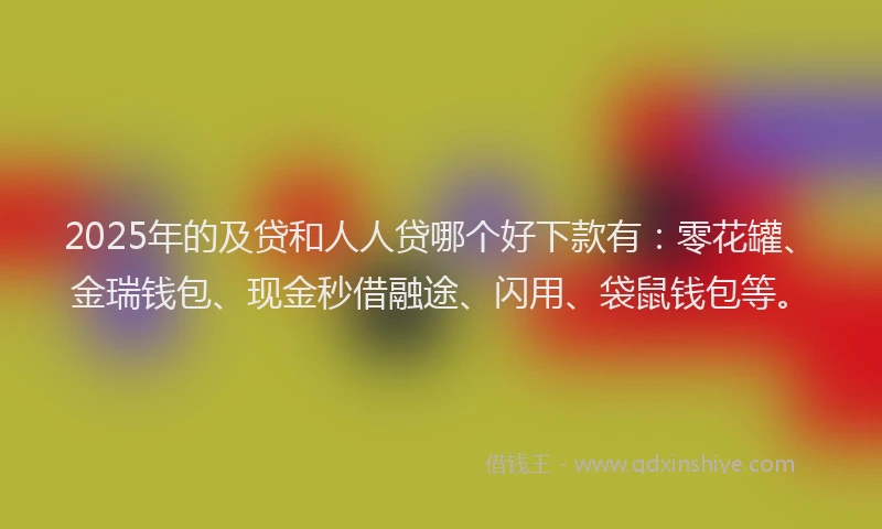 2025年的及贷和人人贷哪个好下款有：零花罐、金瑞钱包、现金秒借融途、闪用、袋鼠钱包等。