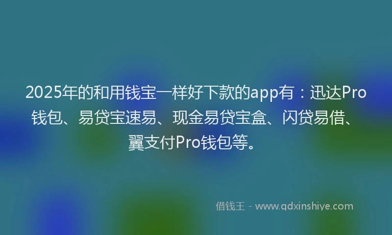 2025年的和用钱宝一样好下款的app有：迅达Pro钱包、易贷宝速易、现金易贷宝盒、闪贷易借、翼支付Pro钱包等。