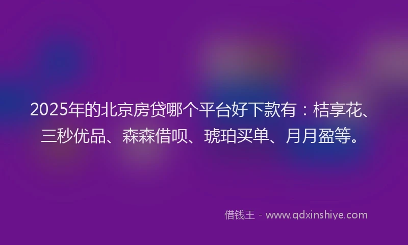 2025年的北京房贷哪个平台好下款有：桔享花、三秒优品、森森借呗、琥珀买单、月月盈等。