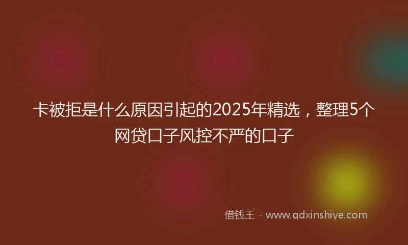 卡被拒是什么原因引起的2025年精选，整理5个网贷口子风控不严的口子