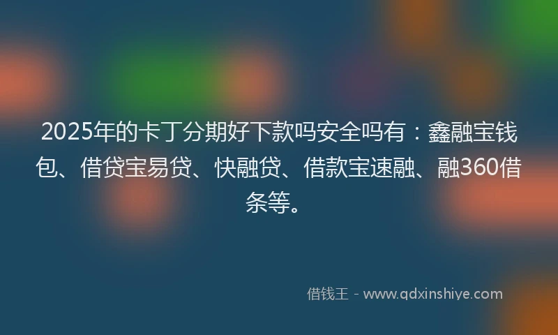 2025年的卡丁分期好下款吗安全吗有：鑫融宝钱包、借贷宝易贷、快融贷、借款宝速融、融360借条等。