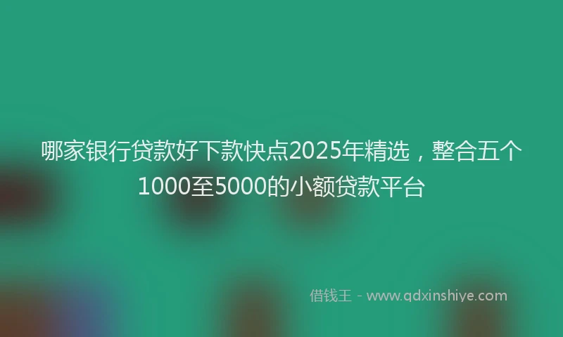 哪家银行贷款好下款快点2025年精选，整合五个1000至5000的小额贷款平台