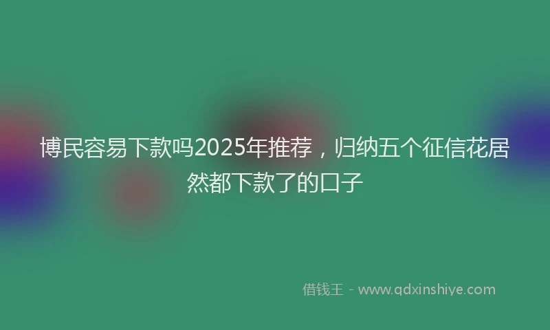 博民容易下款吗2025年推荐，归纳五个征信花居然都下款了的口子