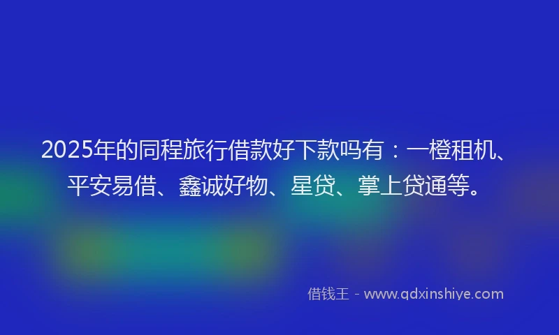 2025年的同程旅行借款好下款吗有：一橙租机、平安易借、鑫诚好物、星贷、掌上贷通等。