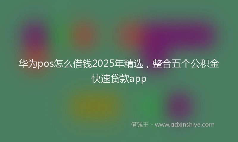华为pos怎么借钱2025年精选，整合五个公积金快速贷款app
