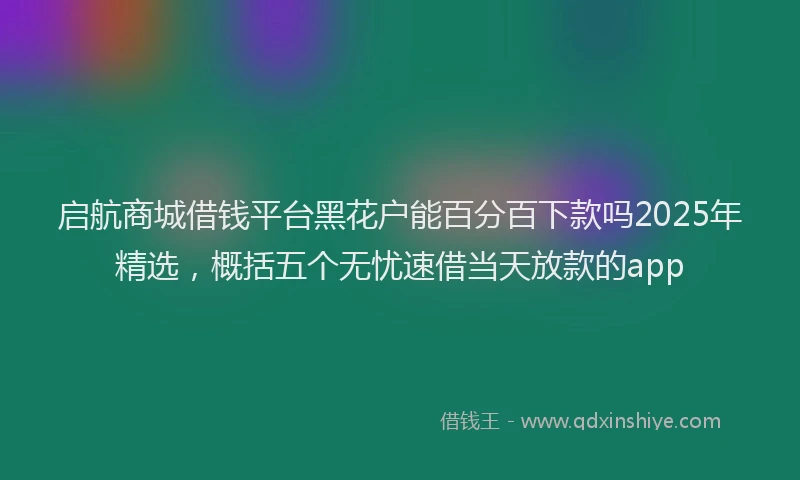 启航商城借钱平台黑花户能百分百下款吗2025年精选，概括五个无忧速借当天放款的app