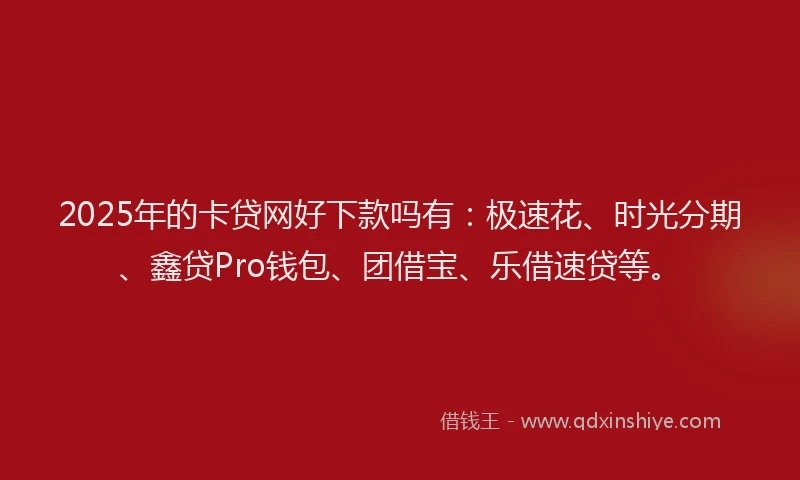 2025年的卡贷网好下款吗有：极速花、时光分期、鑫贷Pro钱包、团借宝、乐借速贷等。