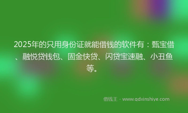 2025年的只用身份证就能借钱的软件有：甄宝借、融悦贷钱包、固金快贷、闪贷宝速融、小丑鱼等。