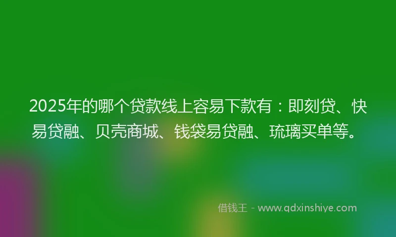 2025年的哪个贷款线上容易下款有：即刻贷、快易贷融、贝壳商城、钱袋易贷融、琉璃买单等。