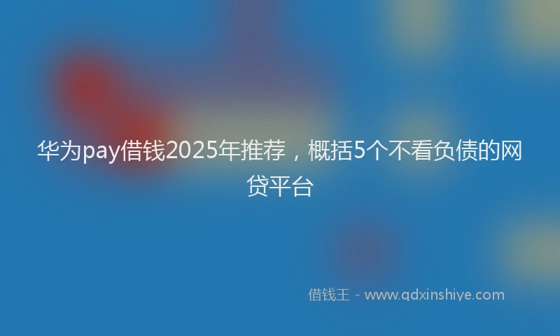 华为pay借钱2025年推荐，概括5个不看负债的网贷平台