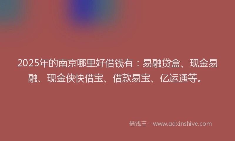 2025年的南京哪里好借钱有：易融贷盒、现金易融、现金侠快借宝、借款易宝、亿运通等。