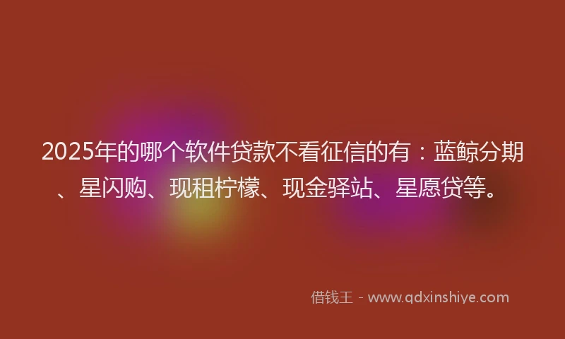 2025年的哪个软件贷款不看征信的有：蓝鲸分期、星闪购、现租柠檬、现金驿站、星愿贷等。