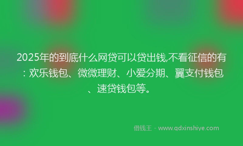 2025年的到底什么网贷可以贷出钱,不看征信的有：欢乐钱包、微微理财、小爱分期、翼支付钱包、速贷钱包等。