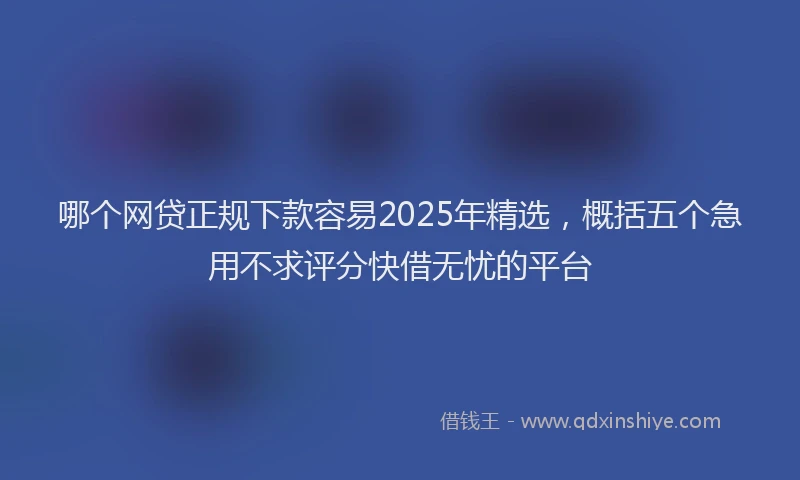 哪个网贷正规下款容易2025年精选，概括五个急用不求评分快借无忧的平台