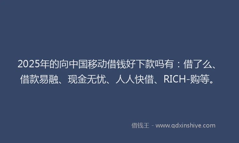 2025年的向中国移动借钱好下款吗有：借了么、借款易融、现金无忧、人人快借、RICH-购等。