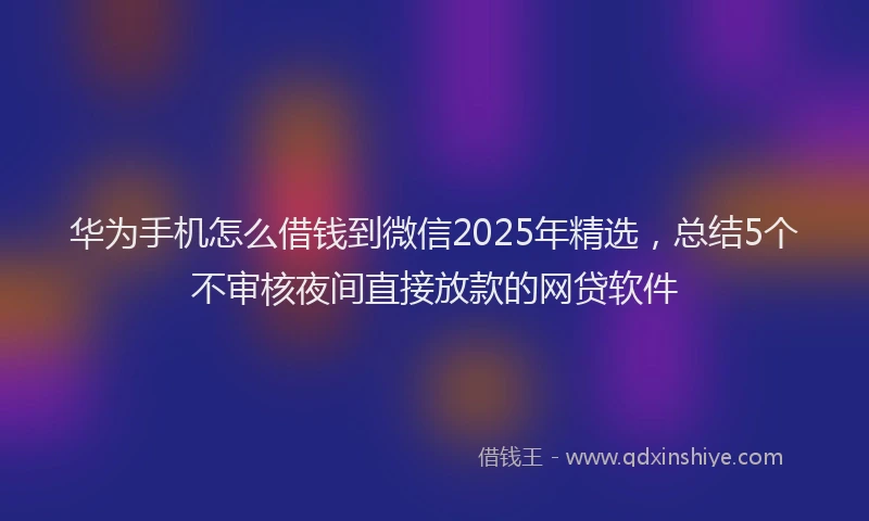 华为手机怎么借钱到微信2025年精选，总结5个不审核夜间直接放款的网贷软件