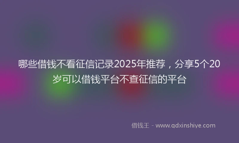 哪些借钱不看征信记录2025年推荐，分享5个20岁可以借钱平台不查征信的平台