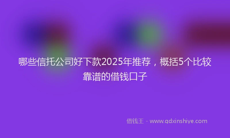 哪些信托公司好下款2025年推荐，概括5个比较靠谱的借钱口子