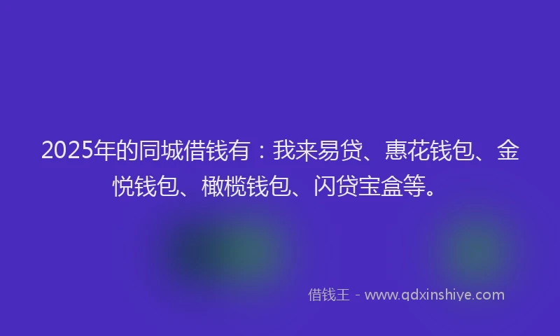 2025年的同城借钱有：我来易贷、惠花钱包、金悦钱包、橄榄钱包、闪贷宝盒等。