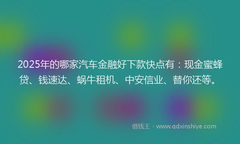 2025年的哪家汽车金融好下款快点有：现金蜜蜂贷、钱速达、蜗牛租机、中安信业、替你还等。
