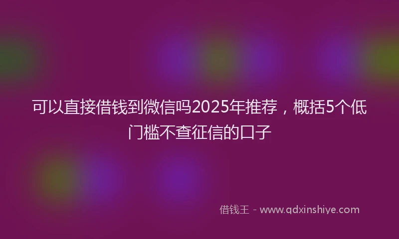 可以直接借钱到微信吗2025年推荐，概括5个低门槛不查征信的口子