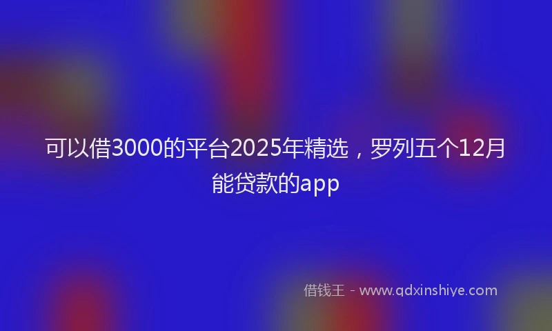 可以借3000的平台2025年精选，罗列五个12月能贷款的app