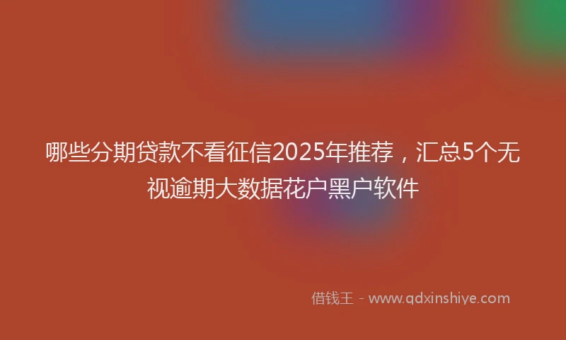 哪些分期贷款不看征信2025年推荐，汇总5个无视逾期大数据花户黑户软件