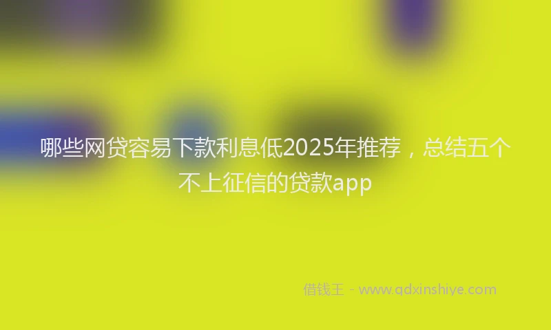 哪些网贷容易下款利息低2025年推荐，总结五个不上征信的贷款app